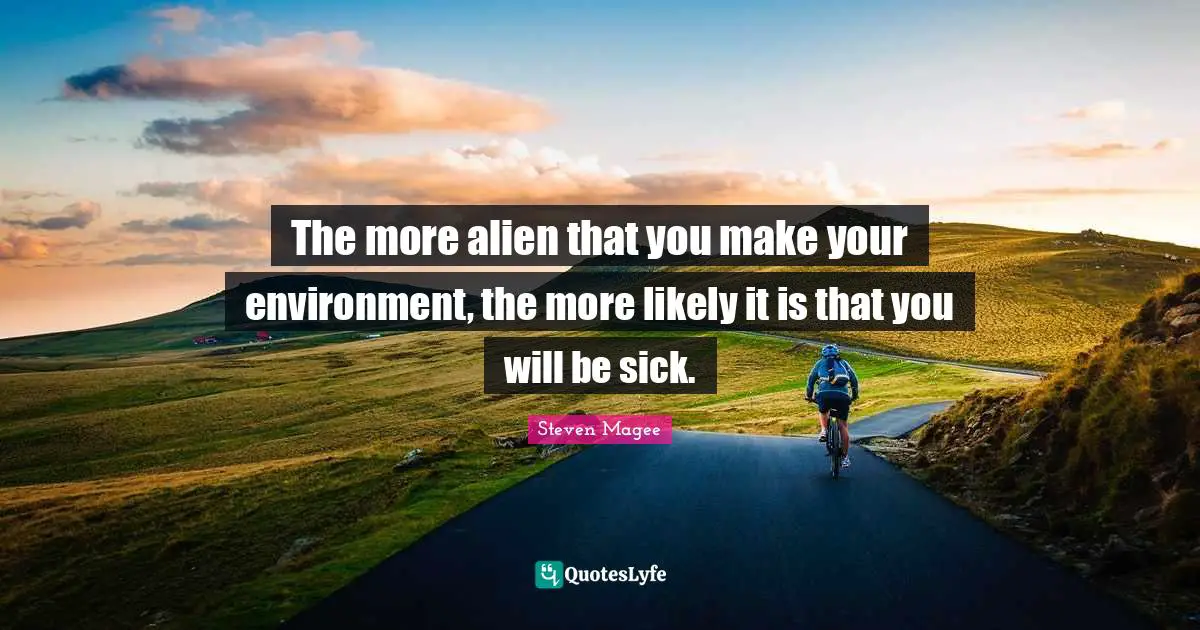 The more alien that you make your environment, the more likely it is that you will be sick.