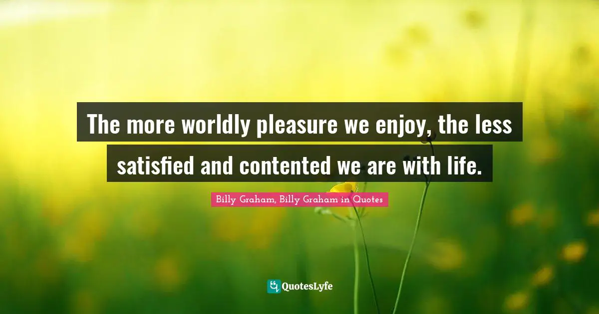 The more worldly pleasure we enjoy, the less satisfied and contented we are with life.