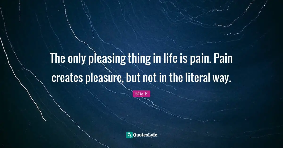The only pleasing thing in life is pain. Pain creates pleasure, but not in the literal way.