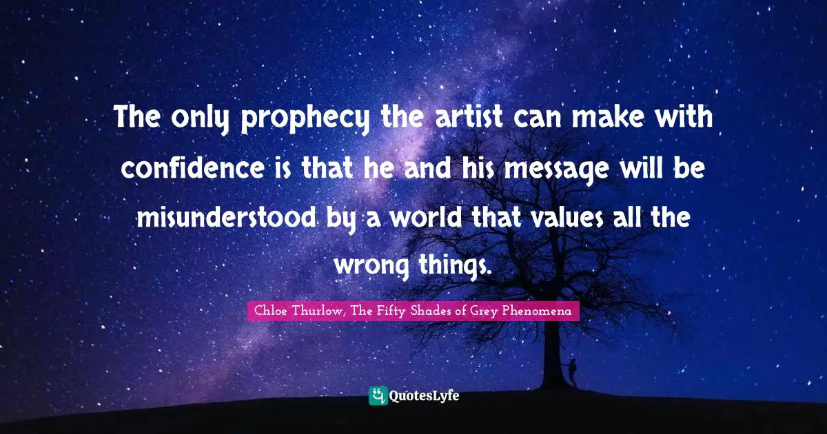 The only prophecy the artist can make with confidence is that he and his message will be misunderstood by a world that values all the wrong things.