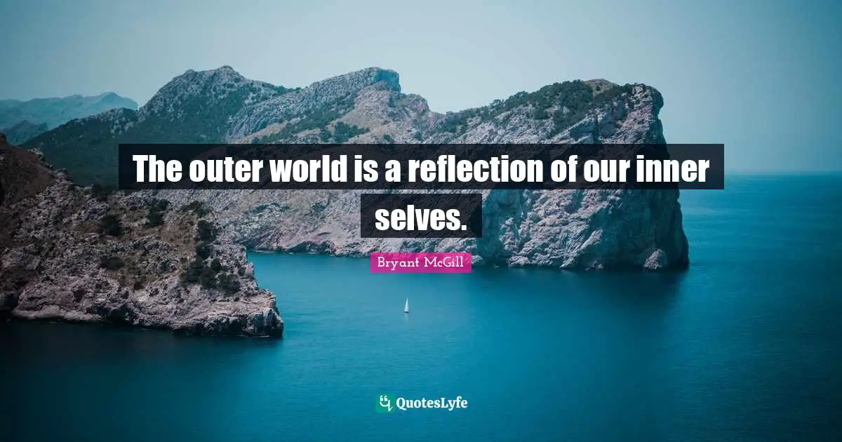 The outer world is a reflection of our inner selves.