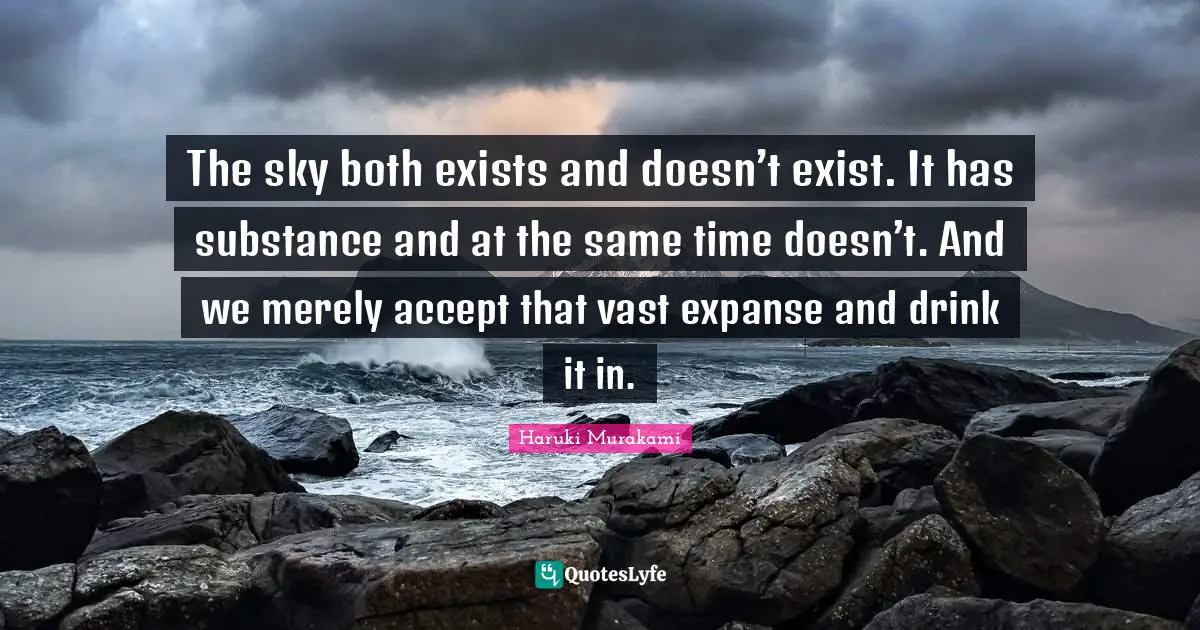 The sky both exists and doesn’t exist. It has substance and at the same time doesn’t. And we merely accept that vast expanse and drink it in.