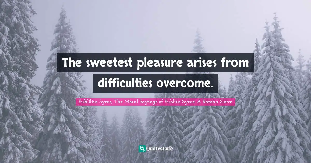 The sweetest pleasure arises from difficulties overcome.