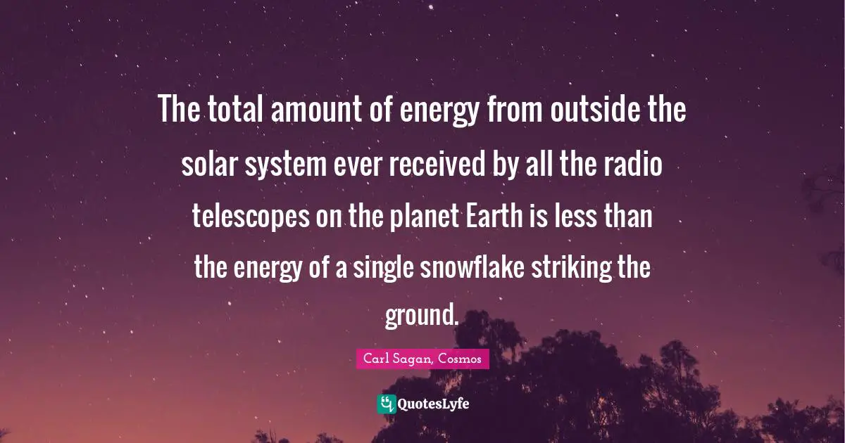 The total amount of energy from outside the solar system ever received by all the radio telescopes on the planet Earth is less than the energy of a single snowflake striking the ground.