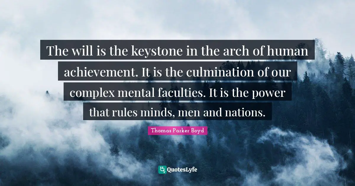 The will is the keystone in the arch of human achievement. It is the culmination of our complex mental faculties. It is the power that rules minds, men and nations.