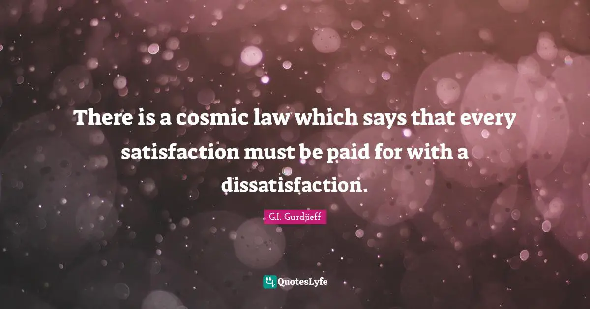 There is a cosmic law which says that every satisfaction must be paid for with a dissatisfaction.