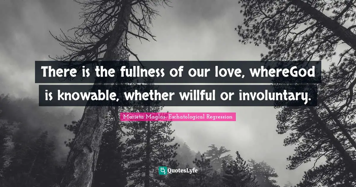 There is the fullness of our love, whereGod is knowable, whether willful or involuntary.