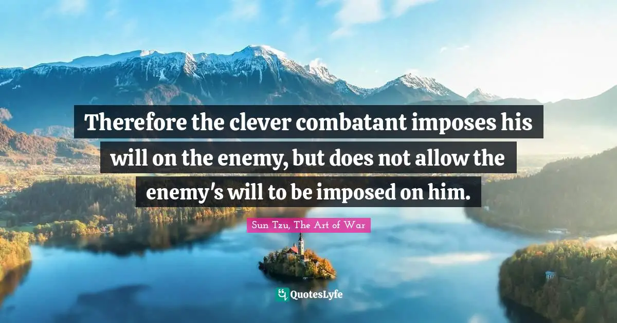 Sun Tzu, The Art of War Quotes: Therefore the clever combatant imposes his will on the enemy, but does not allow the enemy's will to be imposed on him.