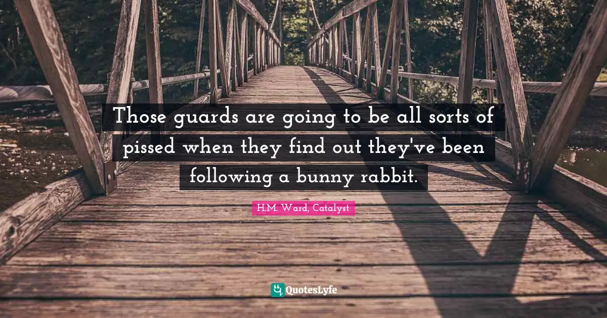 Pissed Off Quotes: "Those guards are going to be all sorts of pissed when they find out they've been following a bunny rabbit."