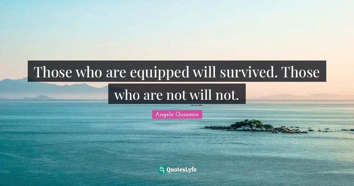 Those who are equipped will survived. Those who are not will not.