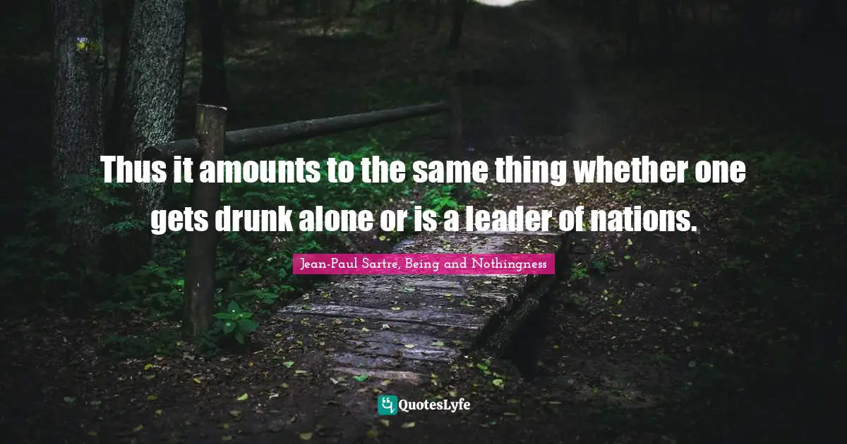 Thus it amounts to the same thing whether one gets drunk alone or is a leader of nations.