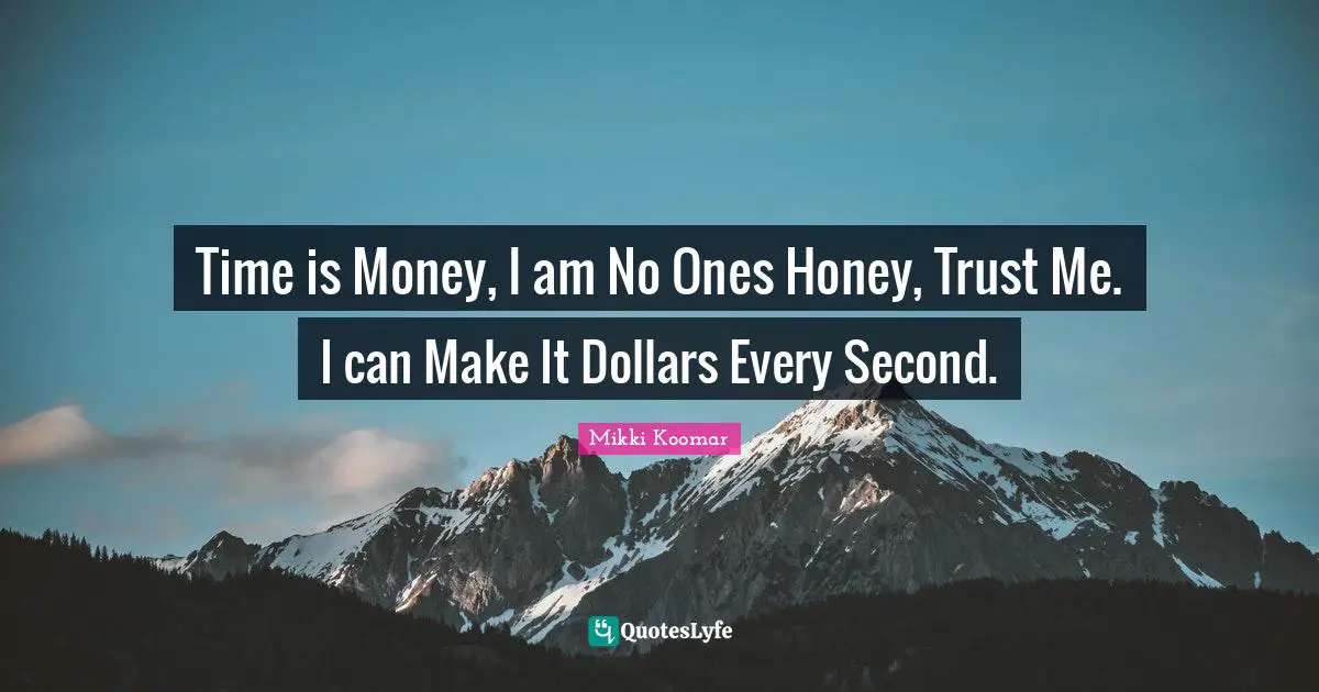 Time is Money, I am No Ones Honey, Trust Me. I can Make It Dollars Every Second.