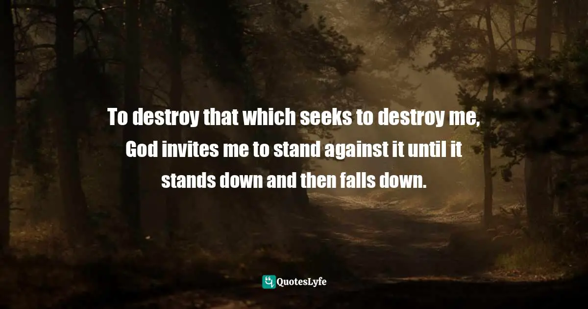 Craig D. Lounsbrough, Flecks Of Gold On A Path Of Stone: Simple Truths For Profound Living Quotes: "To destroy that which seeks to destroy me, God invites me to stand against it until it stands down and then falls down."