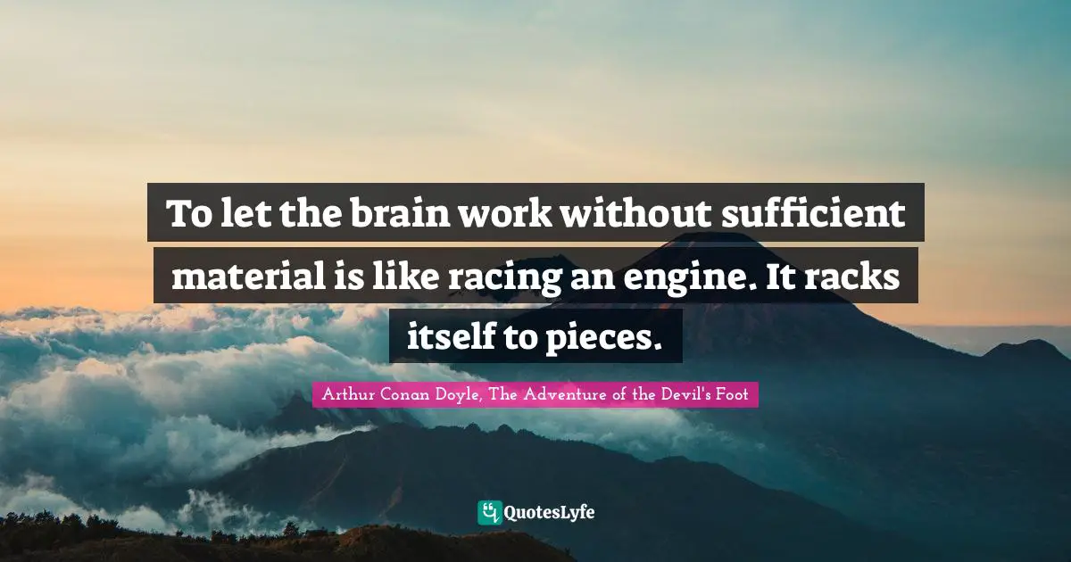 Sherlock Holmes Quotes: "To let the brain work without sufficient material is like racing an engine. It racks itself to pieces."
