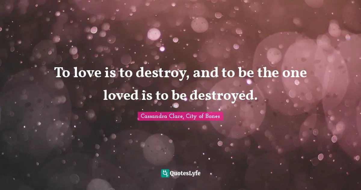 Mortal Instruments Quotes: "To love is to destroy, and to be the one loved is to be destroyed."