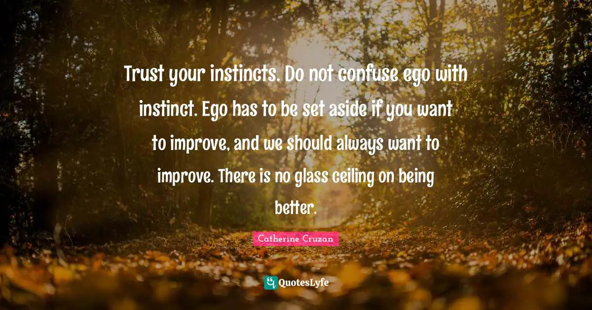 Trust your instincts. Do not confuse ego with instinct. Ego has to be set aside if you want to improve, and we should always want to improve. There is no glass ceiling on being better.