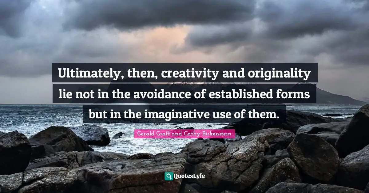 Ultimately, then, creativity and originality lie not in the avoidance of established forms but in the imaginative use of them.
