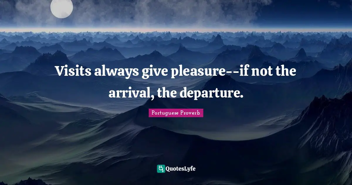 Visits always give pleasure--if not the arrival, the departure.