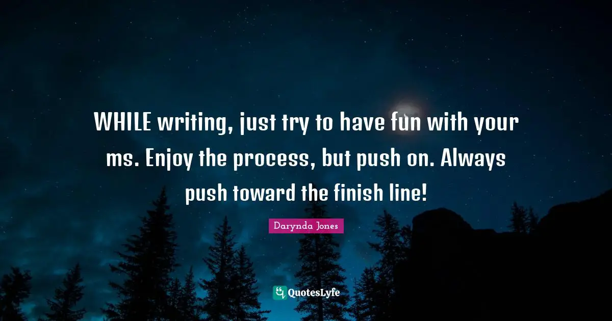 WHILE writing, just try to have fun with your ms. Enjoy the process, but push on. Always push toward the finish line!