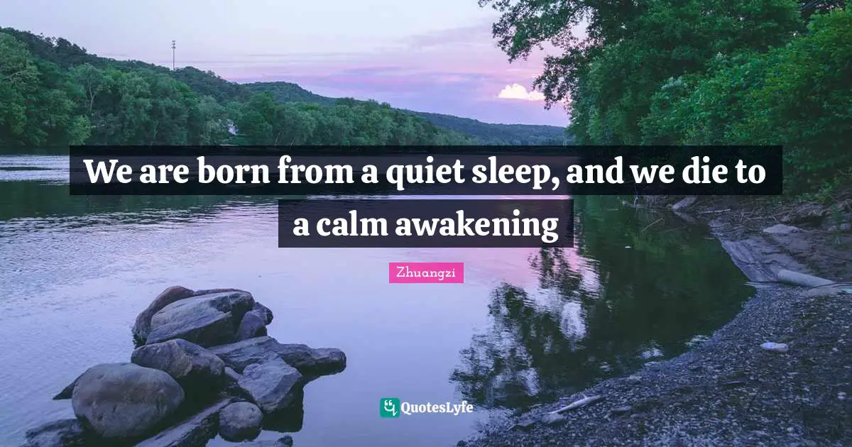 We are born from a quiet sleep, and we die to a calm awakening