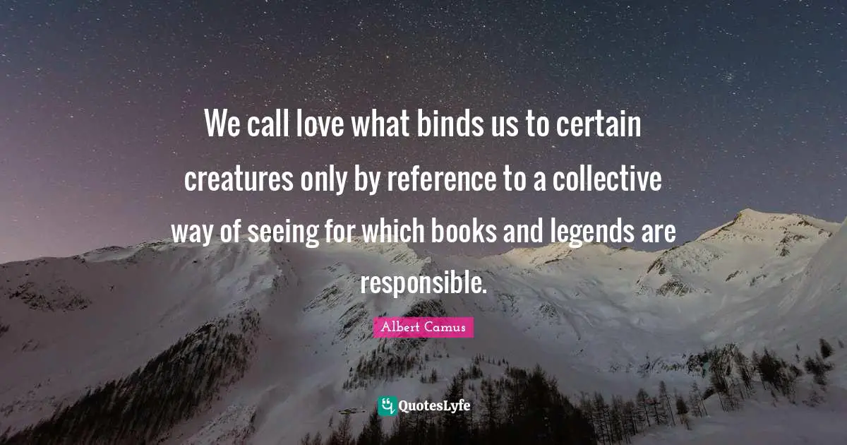 We call love what binds us to certain creatures only by reference to a collective way of seeing for which books and legends are responsible.