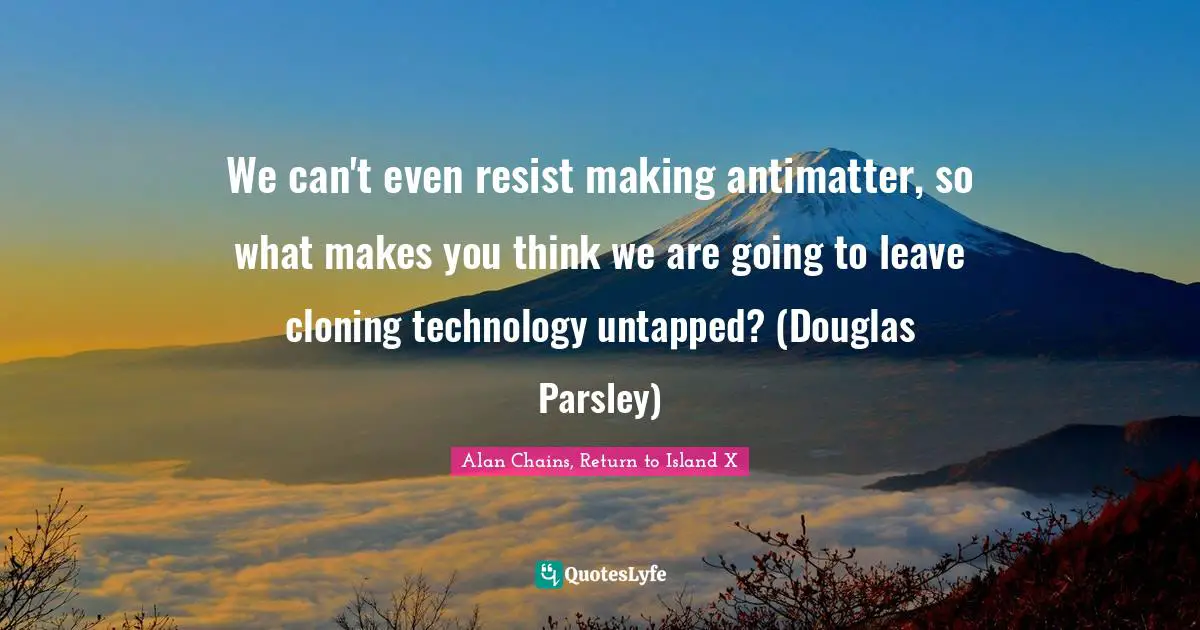 We can't even resist making antimatter, so what makes you think we are going to leave cloning technology untapped? (Douglas Parsley)