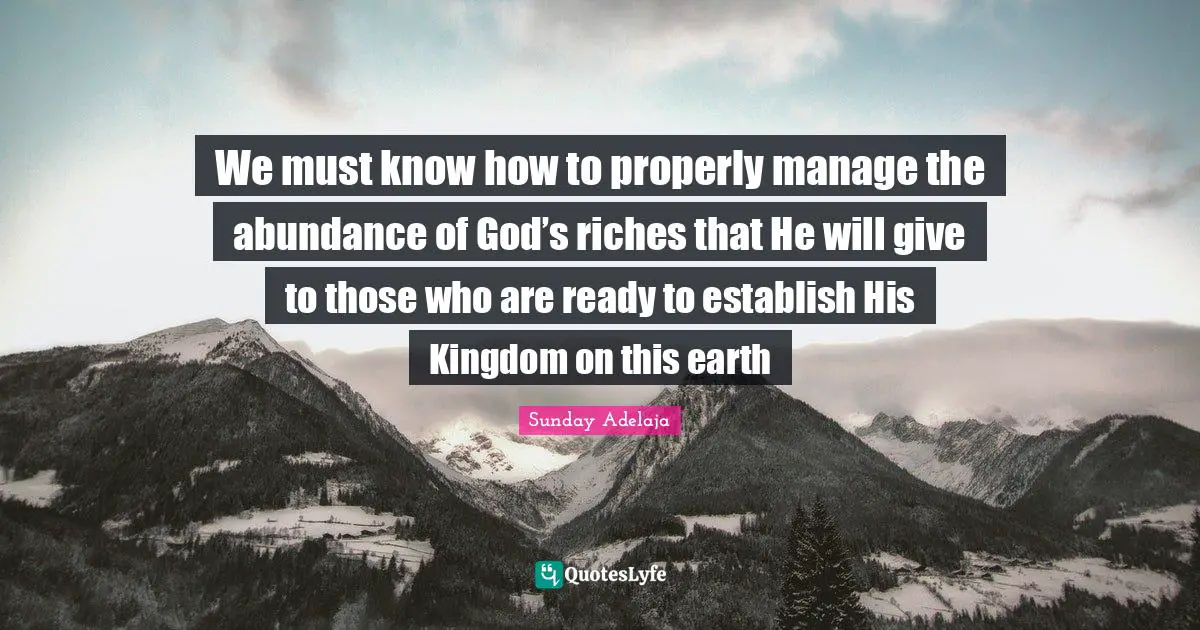 We must know how to properly manage the abundance of God’s riches that He will give to those who are ready to establish His Kingdom on this earth