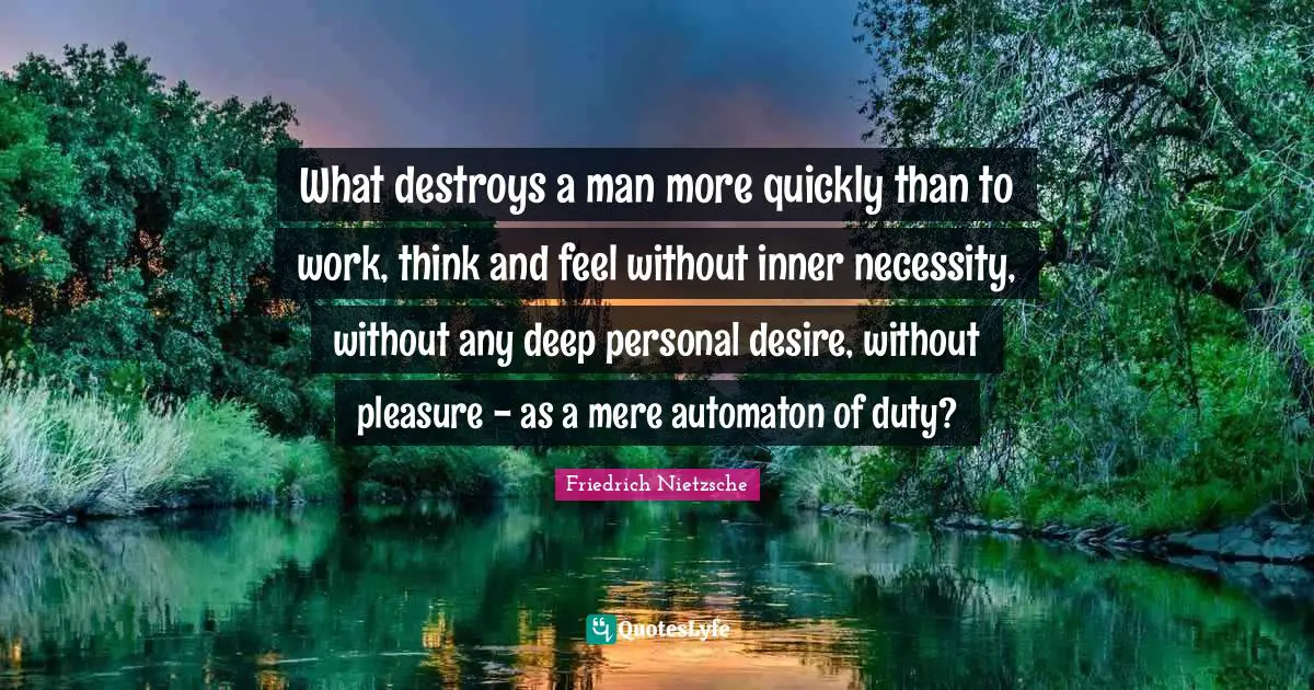 Friedrich Nietzsche Quotes: What destroys a man more quickly than to work, think and feel without inner necessity, without any deep personal desire, without pleasure - as a mere automaton of duty?