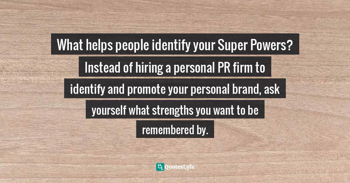 What helps people identify your Super Powers? Instead of hiring a personal PR firm to identify and promote your personal brand, ask yourself what strengths you want to be remembered by.