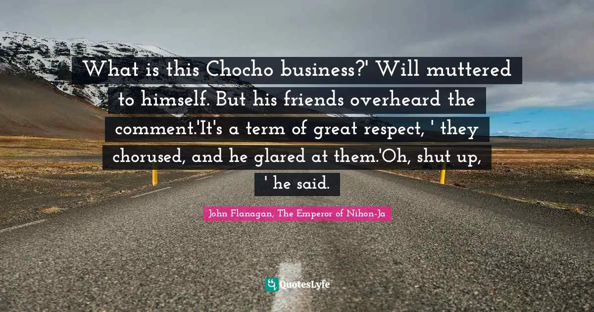 What is this Chocho business?' Will muttered to himself. But his friends overheard the comment.'It's a term of great respect, ' they chorused, and he glared at them.'Oh, shut up, ' he said.
