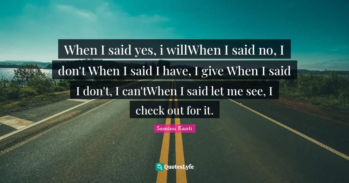 When I said yes, i willWhen I said no, I don't When I said I have, I give When I said I don't, I can'tWhen I said let me see, I check out for it.