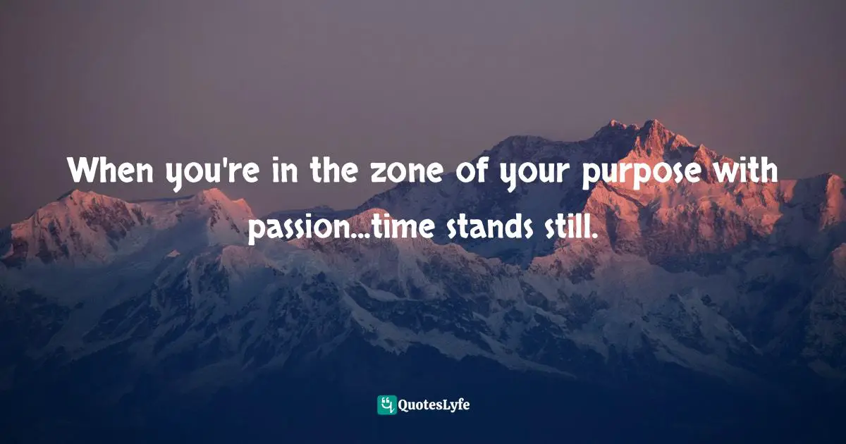 When you're in the zone of your purpose with passion...time stands still.