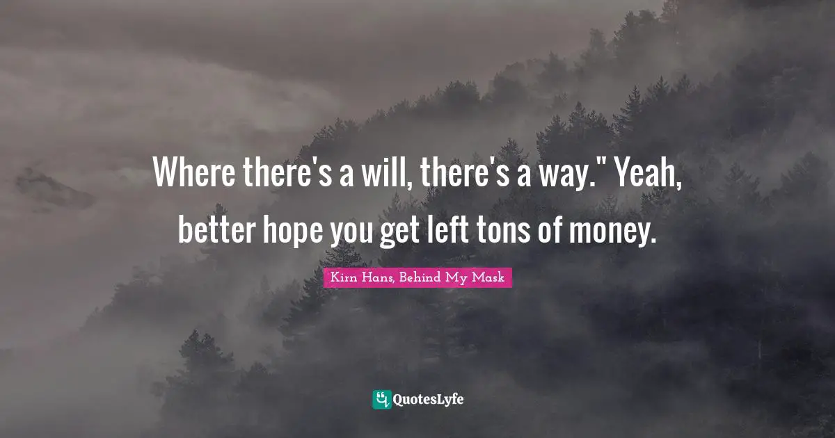 Where there's a will, there's a way." Yeah, better hope you get left tons of money.