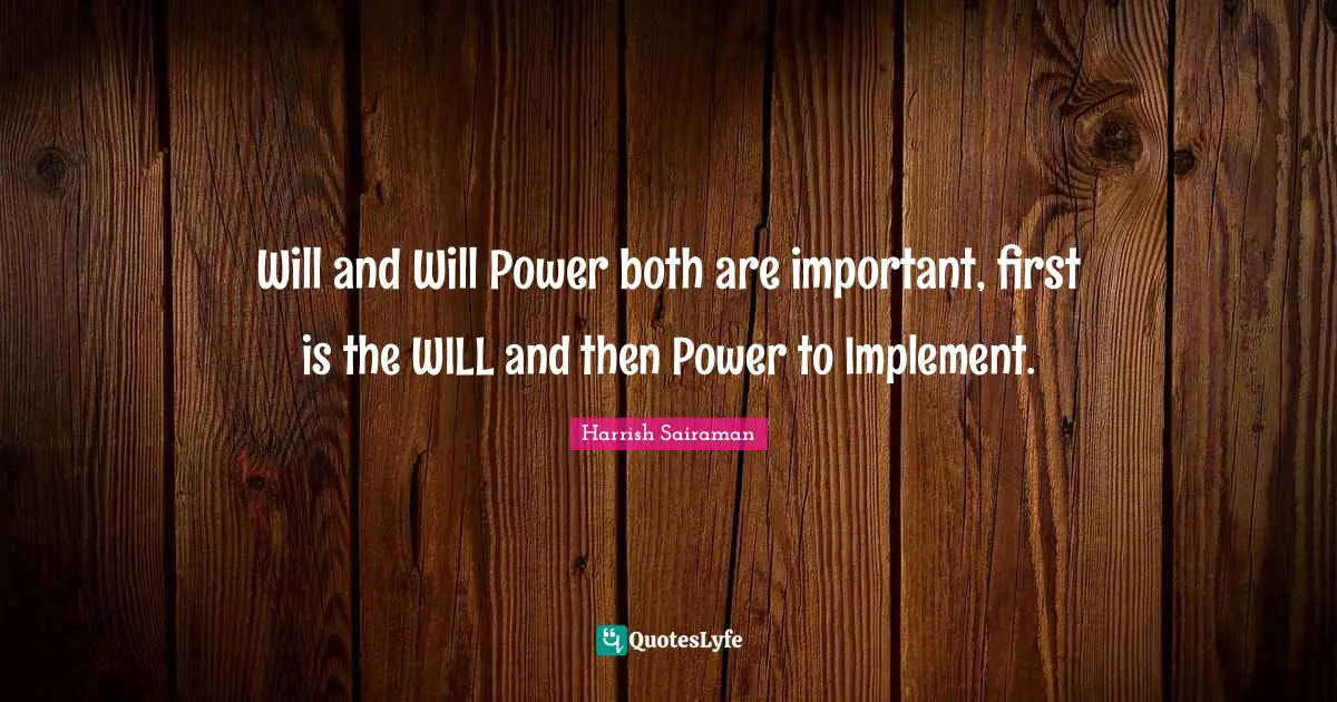 Will and Will Power both are important, first is the WILL and then Power to Implement.