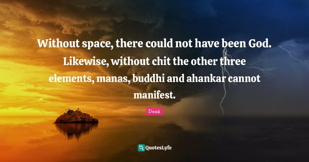 Without space, there could not have been God. Likewise, without chit the other three elements, manas, buddhi and ahankar cannot manifest.