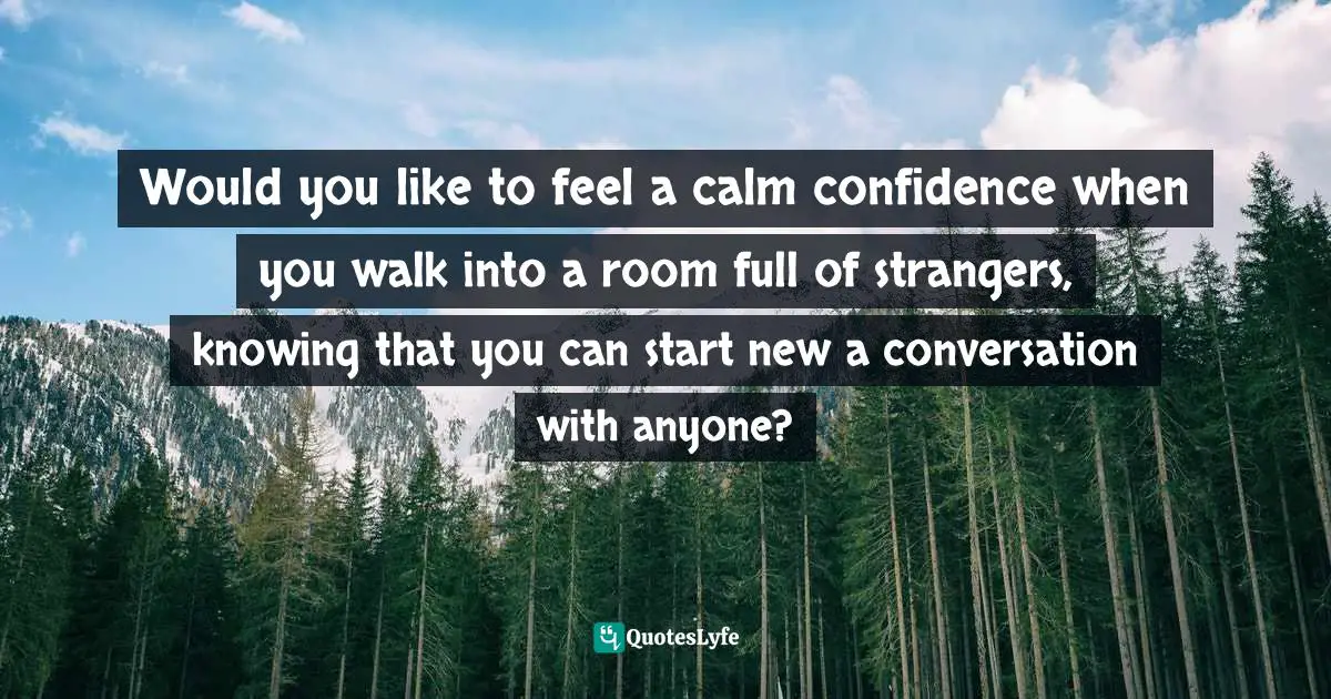 Would you like to feel a calm confidence when you walk into a room full of strangers, knowing that you can start new a conversation with anyone?
