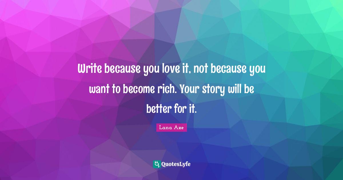 Write because you love it, not because you want to become rich. Your story will be better for it.