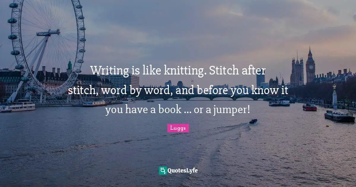 Writing is like knitting. Stitch after stitch, word by word, and before you know it you have a book ... or a jumper!