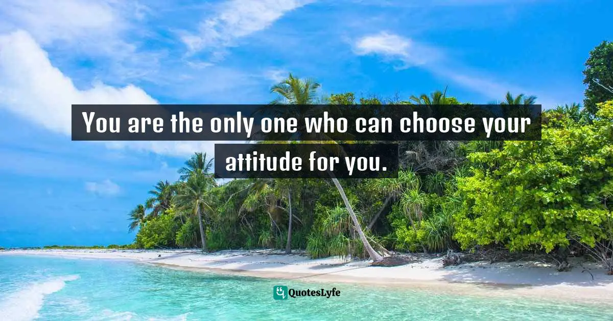 It's Positive ! Quotes: "You are the only one who can choose your attitude for you."