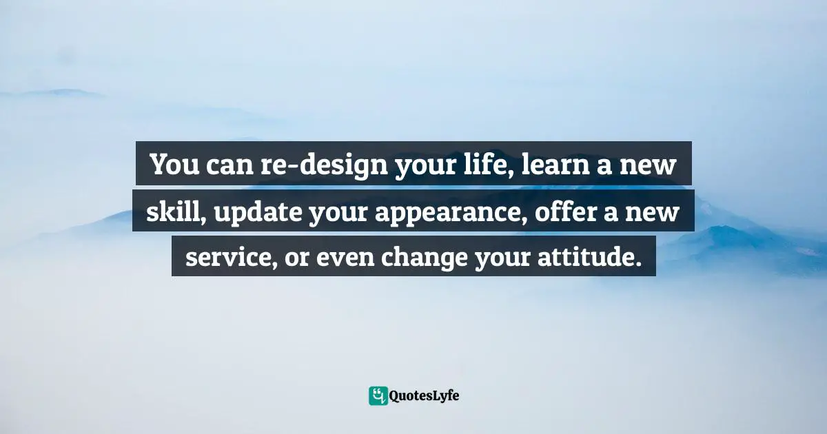 You can re-design your life, learn a new skill, update your appearance, offer a new service, or even change your attitude.