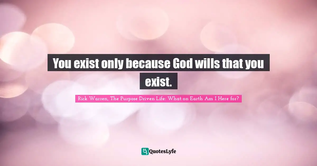 Rick Warren, The Purpose Driven Life: What On Earth Am I Here For? Quotes: "You exist only because God wills that you exist."