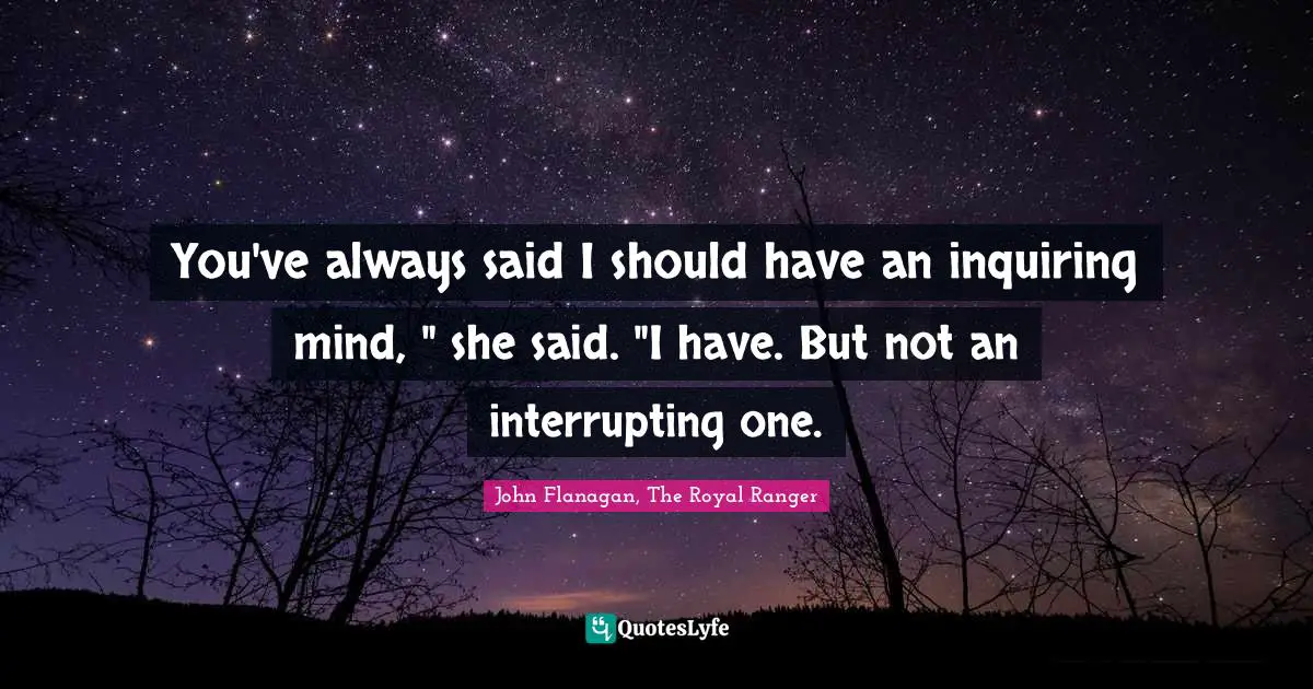 You've always said I should have an inquiring mind, " she said. "I have. But not an interrupting one.