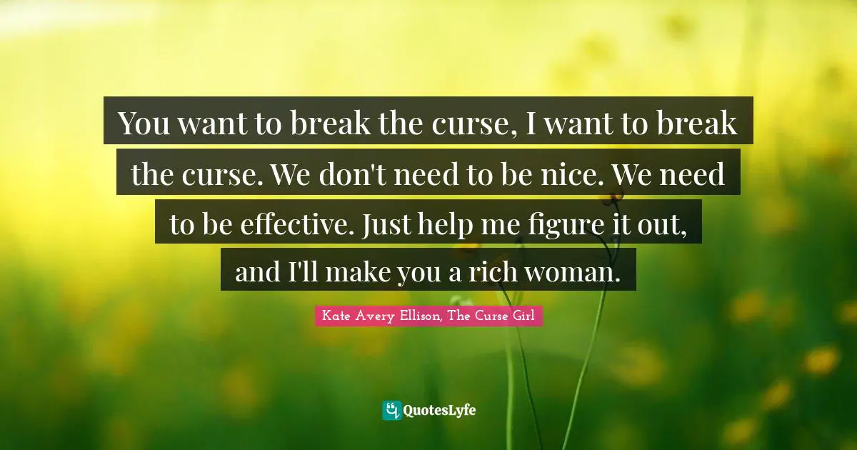 You want to break the curse, I want to break the curse. We don't need to be nice. We need to be effective. Just help me figure it out, and I'll make you a rich woman.
