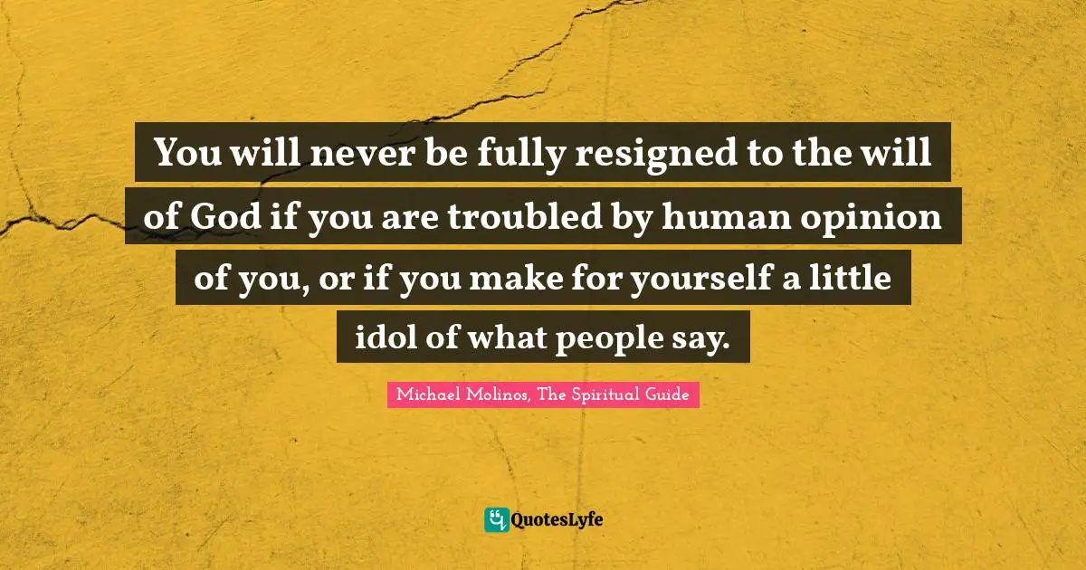 Opinions Of Others Quotes: "You will never be fully resigned to the will of God if you are troubled by human opinion of you, or if you make for yourself a little idol of what people say."
