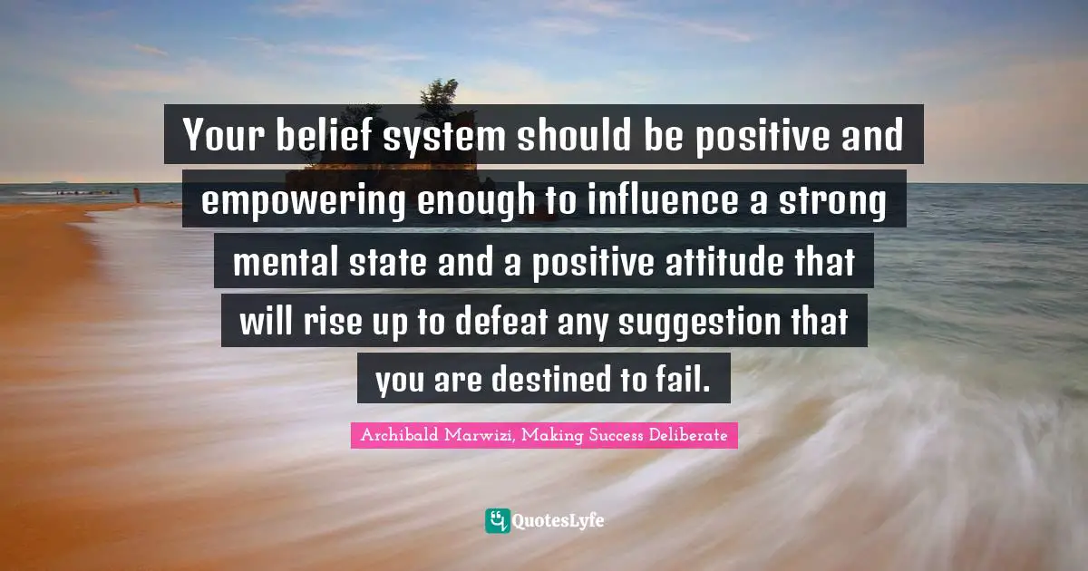 Archibald Marwizi, Making Success Deliberate Quotes: Your belief system should be positive and empowering enough to influence a strong mental state and a positive attitude that will rise up to defeat any suggestion that you are destined to fail.