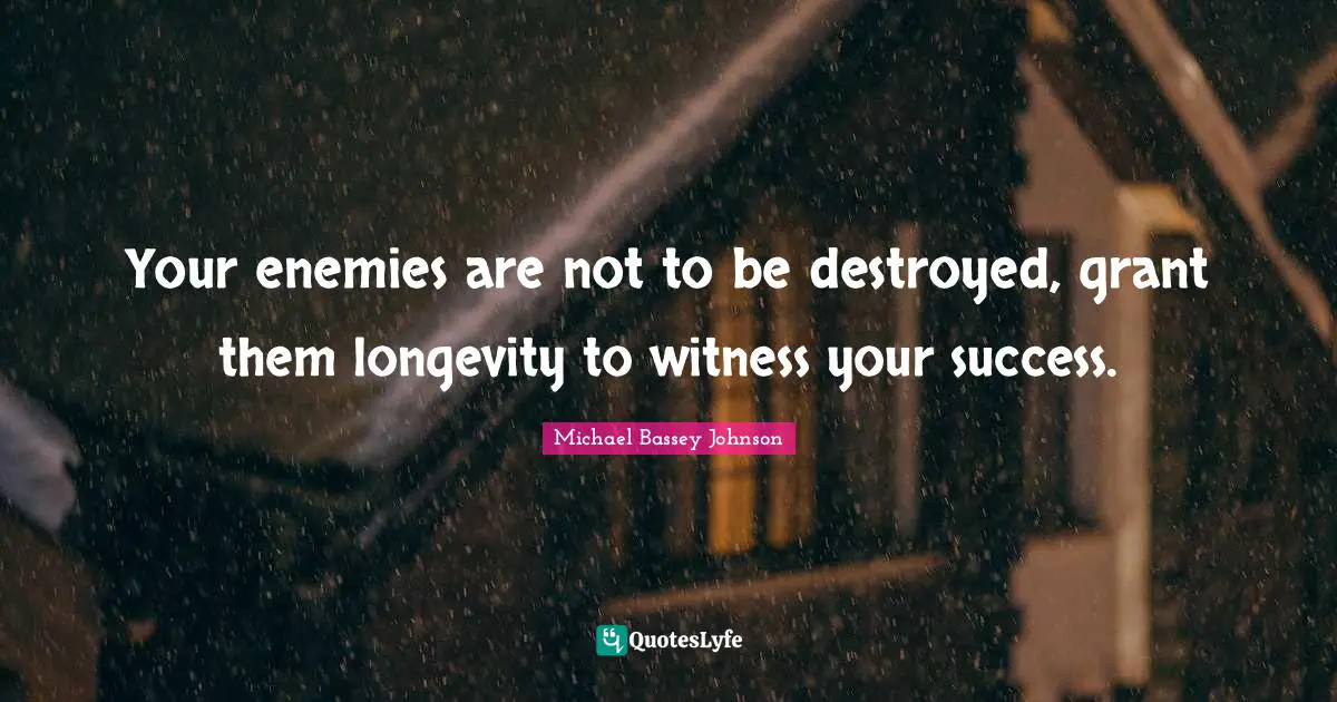 Your enemies are not to be destroyed, grant them longevity to witness your success.