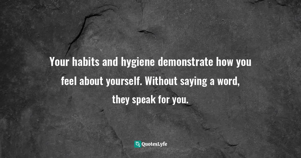 Your habits and hygiene demonstrate how you feel about yourself. Without saying a word, they speak for you.