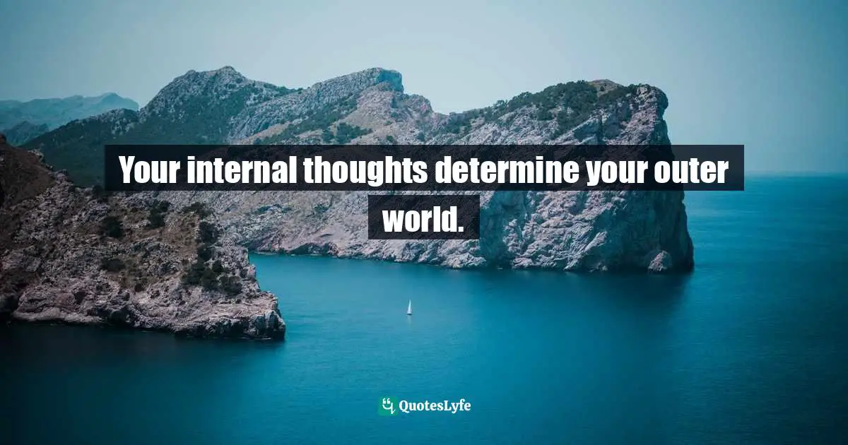 Your internal thoughts determine your outer world.