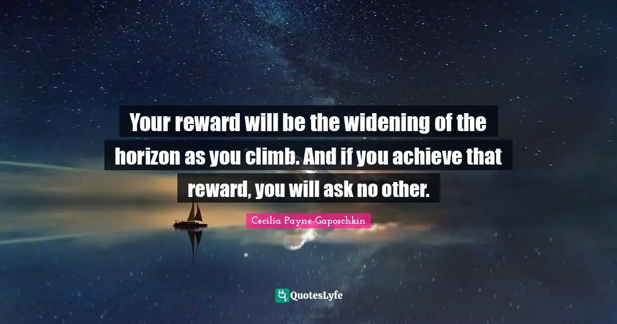 Your reward will be the widening of the horizon as you climb. And if you achieve that reward, you will ask no other.