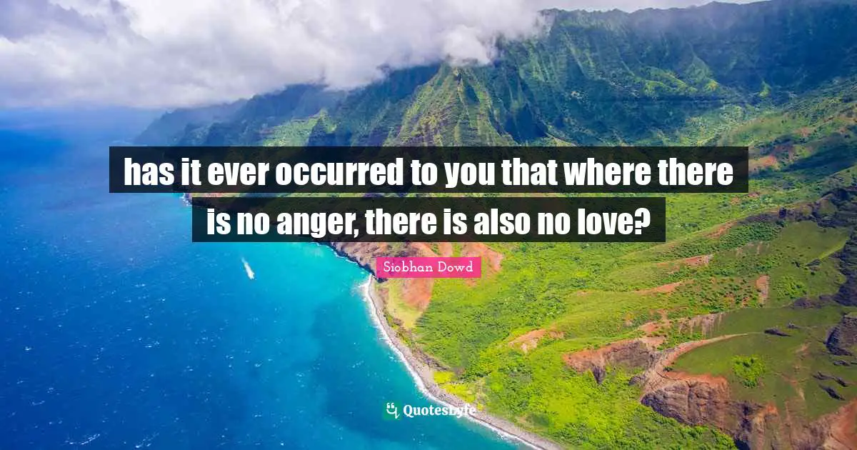 has it ever occurred to you that where there is no anger, there is also no love?
